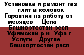 Установка и ремонт газ плит и колонок.Гарантия на работу от 3 месяцев. › Цена ­ 100 - Башкортостан респ., Уфимский р-н, Уфа г. Услуги » Другие   . Башкортостан респ.